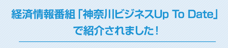 経済情報番組「神奈川ビジネスUp To Date」で紹介されました！