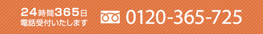 24時間365日電話受付いたします。お電話 0120-365-725